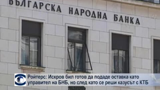 &quot;Ройтерс&quot;: Искров бил готов да подаде оставка като управител на БНБ, но след като се реши казусът с КТБ